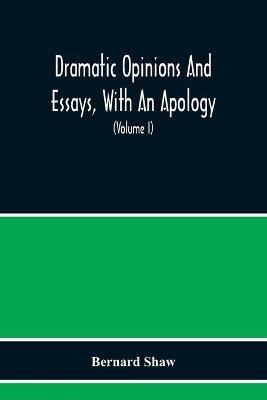 Dramatic Opinions And Essays, With An Apology; Containing As Well A Word On The Dramatic Opinions And Essays Of Bernard Shaw (Volume I) - Bernard Shaw - cover