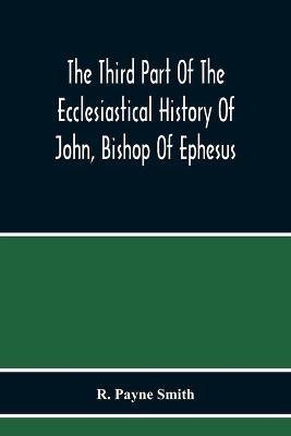 The Third Part Of The Ecclesiastical History Of John, Bishop Of Ephesus - R Payne Smith - cover