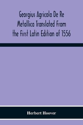 Georgius Agricola De Re Metallica Translated From The First Latin Edition Of 1556 With Biographical Introduction, Annotations And Appendices Upon The Development Of Mining Methods, Metallurgical Processes, Geology, Mineralogy & Mining Law From The Earliest - Herbert Hoover - cover