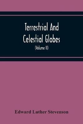 Terrestrial And Celestial Globes: Their History And Construction, Including A Consideration Of Their Value As Aids In The Study Of Geography And Astronomy (Volume Ii) - Edward Luther Stevenson - cover