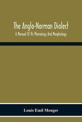 The Anglo-Norman Dialect: A Manual Of Its Phonology And Morphology: With Illustrative Specimens Of The Literature - Louis Emil Menger - cover