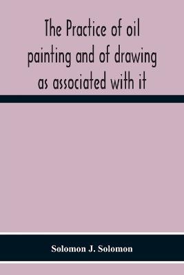 The Practice Of Oil Painting And Of Drawing As Associated With It - Solomon J Solomon - cover