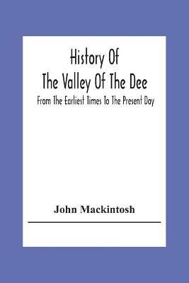 History Of The Valley Of The Dee, From The Earliest Times To The Present Day - John Mackintosh - cover