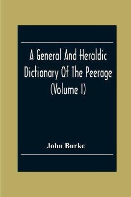 A General And Heraldic Dictionary Of The Peerage And Baronetage Of The British Empire (Volume I) - John Burke - cover
