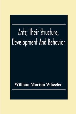 Ants; Their Structure, Development And Behavior - William Morton Wheeler - cover