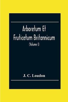 Arboretum Et Fruticetum Britannicum; Or, The Trees And Shrubs Of Britain, Native And Foreign, Hardy And Half-Hardy, Pictorially And Botanically Delineated, And Scientifically And Popularly Described; With Their Propagation, Culture, Management, And Uses In - J C Loudon - cover