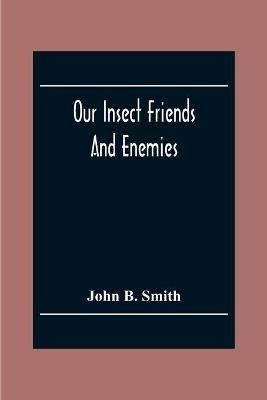 Our Insect Friends And Enemies; The Relation Of Insects To Man, To Other Animals, To One Another, And To Plants, With A Chapter On The War Against Insects - John B Smith - cover