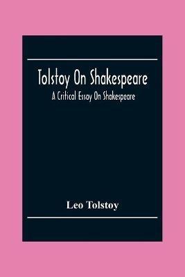 Tolstoy On Shakespeare; A Critical Essay On Shakespeare - Leo Tolstoy - cover