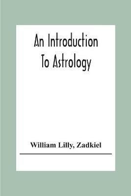 An Introduction To Astrology; With Numerous Emendations, Adapted To The Improved State Of The Science In The Present Day A Grammar Of Astrology, And Tables For Calculating Nativities. - William Lilly,Zadkiel - cover
