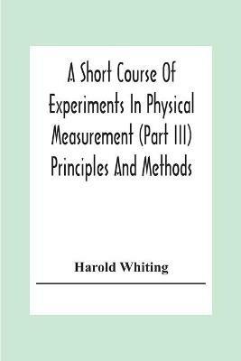 A Short Course Of Experiments In Physical Measurement (Part Iii) Principles And Methods - Harold Whiting - cover