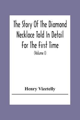 The Story Of The Diamond Necklace Told In Detail For The First Time, Chiefly By The Aid Of Original Letters, Official And Other Documents, And Contemporary Memoirs Recently Made Public; And Comprising A Sketch Of The Life Of The Countess De La Motte, Pretended - Henry Vizetelly - cover