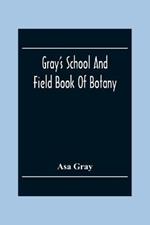 Gray'S School And Field Book Of Botany: Consisting Of First Lessons In Botany And Field, Forest, And Garden Botany: Bound In One Volume