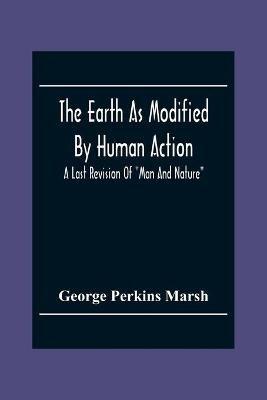 The Earth As Modified By Human Action: A Last Revision Of Man And Nature - George Perkins Marsh - cover