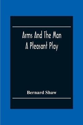 Arms And The Man: A Pleasant Play - Bernard Shaw - cover