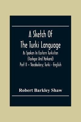 A Sketch Of The Turki Language As Spoken In Eastern Turkistan (Kashgar And Yarkand) Part Ii - Vocabulary; Turki - English - Robert Barkley Shaw - cover