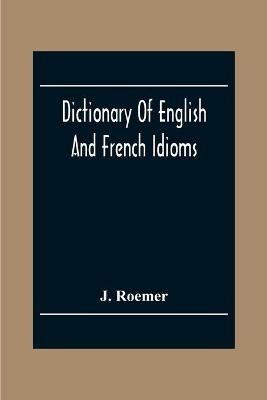 Dictionary Of English And French Idioms; Illustrating By Phrases And Examples, The Peculiarities Of Both Languages, And Designed As A Supplement To The Ordinary Dictionaries Now In Use - J Roemer - cover