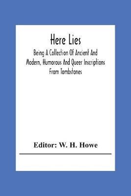 Here Lies; Being A Collection Of Ancient And Modern, Humorous And Queer Inscriptions From Tombstones - cover