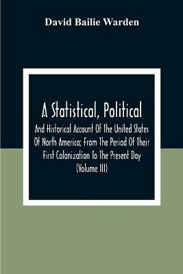 A Statistical, Political, And Historical Account Of The United States Of North America; From The Period Of Their First Colonization To The Present Day (Volume Iii) - David Bailie Warden - cover