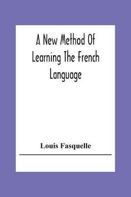 A New Method Of Learning The French Language: Embracing Both The Analytic And Synthetic Modes Of Instruction: Being A Plain And Practical Way Of Acquiring The Art Of Reading, Speaking, And Composing French On The Plan Of Woodbury'S Method With German - Louis Fasquelle - cover