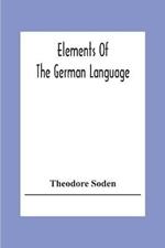 Elements Of The German Language: A Practical Manual For Acquiring The Art Of Reading, Speaking And Composing German
