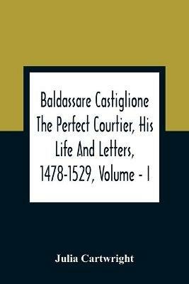 Baldassare Castiglione The Perfect Courtier, His Life And Letters, 1478-1529, Volume - I - Julia Cartwright - cover