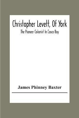 Christopher Levett, Of York; The Pioneer Colonist In Casco Bay - James Phinney Baxter - cover