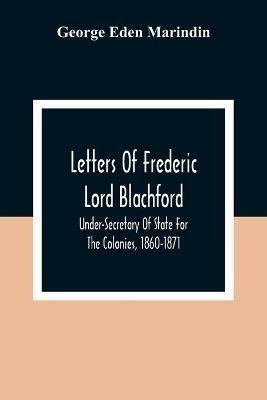 Letters Of Frederic Lord Blachford: Under-Secretary Of State For The Colonies, 1860-1871 - George Eden Marindin - cover