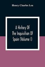 A History Of The Inquisition Of Spain (Volume I)