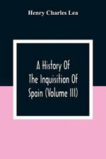 A History Of The Inquisition Of Spain (Volume III)