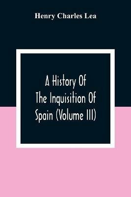 A History Of The Inquisition Of Spain (Volume III) - Henry Charles Lea - cover
