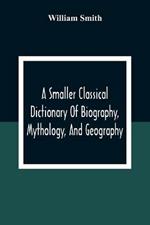 A Smaller Classical Dictionary Of Biography, Mythology, And Geography