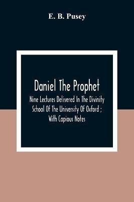 Daniel The Prophet: Nine Lectures Delivered In The Divinity School Of The University Of Oxford; With Copious Notes - E B Pusey - cover