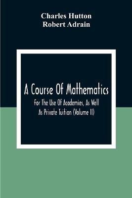 A Course Of Mathematics For The Use Of Academies, As Well As Private Tuition (Volume II) - Charles Hutton,Robert Adrain - cover