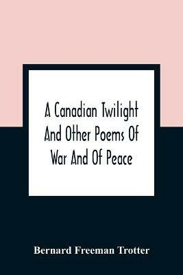 A Canadian Twilight And Other Poems Of War And Of Peace - Bernard Freeman Trotter - cover