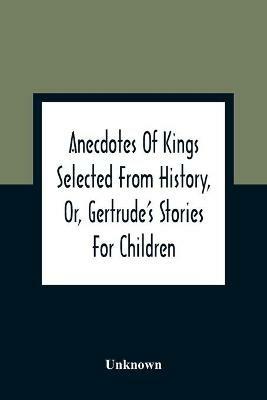 Anecdotes Of Kings Selected From History, Or, Gertrude'S Stories For Children - cover