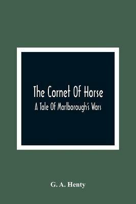 The Cornet Of Horse: A Tale Of Marlborough'S Wars - G A Henty - cover