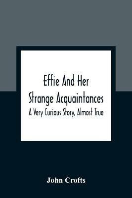 Effie And Her Strange Acquaintances: A Very Curious Story, Almost True - John Crofts - cover