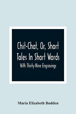 Chit-Chat, Or, Short Tales In Short Words: With Thirty-Nine Engravings - Maria Elizabeth Budden - cover