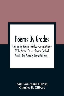 Poems By Grades: Containing Poems Selected For Each Grade Of The School Course, Poems For Each Month, And Memory Gems (Volume I) - Ada Van Stone Harris,Charles B Gilbert - cover