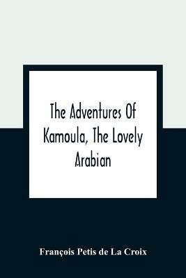 The Adventures Of Kamoula, The Lovely Arabian, Or, A Vindication Of The Ways Of Providence: Exemplified In The Triumph Of Virtue And Innocence Over Corruption, Perjury, And Malice - Francois Petis de la Croix - cover
