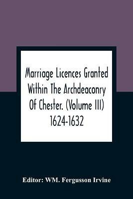 Marriage Licences Granted Within The Archdeaconry Of Chester. (Volume Iii) 1624-1632 - cover