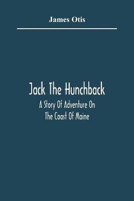 Jack The Hunchback; A Story Of Adventure On The Coast Of Maine - James Otis - cover