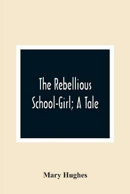 The Rebellious School-Girl; A Tale - Mary Hughes - cover
