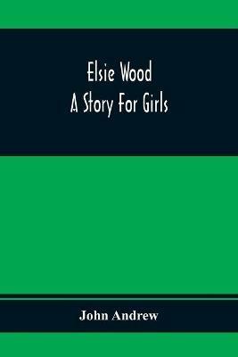 Elsie Wood: A Story For Girls - John Andrew - cover