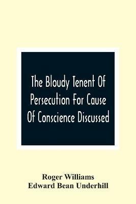 The Bloudy Tenent Of Persecution For Cause Of Conscience Discussed; And Mr. Cotton'S Letter Examined And Answered - Roger Williams,Edward Bean Underhill - cover