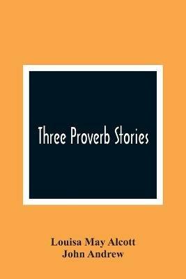 Three Proverb Stories - Louisa May Alcott,John Andrew - cover