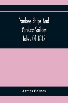 Yankee Ships And Yankee Sailors: Tales Of 1812 - James Barnes - cover