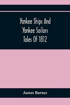 Yankee Ships And Yankee Sailors: Tales Of 1812 - James Barnes - cover