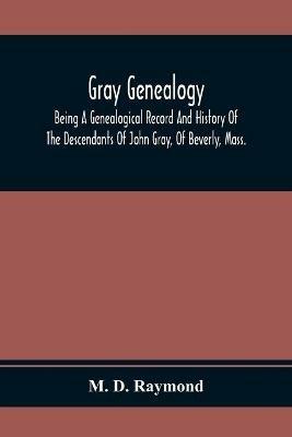Gray Genealogy: Being A Genealogical Record And History Of The Descendants Of John Gray, Of Beverly, Mass., And Also Including Sketches Of Other Gray Families - M D Raymond - cover