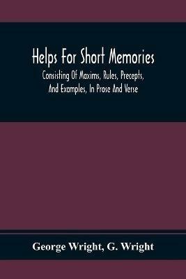 Helps For Short Memories: Consisting Of Maxims, Rules, Precepts, And Examples, In Prose And Verse: Selected From The Most Admir'D Authors, For The Improvement Of Younger Minds - George Wright,G Wright - cover